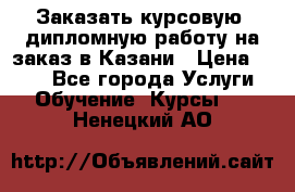 Заказать курсовую, дипломную работу на заказ в Казани › Цена ­ 500 - Все города Услуги » Обучение. Курсы   . Ненецкий АО